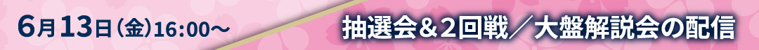 6月13日（金）16:00〜　抽選会＆２回戦／大盤解説会の配信